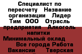 Специалист по пересчету › Название организации ­ Лидер Тим, ООО › Отрасль предприятия ­ Алкоголь, напитки › Минимальный оклад ­ 35 000 - Все города Работа » Вакансии   . Тверская обл.,Бежецк г.